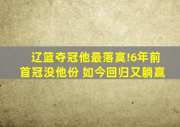 辽篮夺冠他最落寞!6年前首冠没他份 如今回归又躺赢